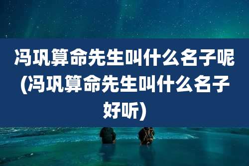 冯巩算命先生叫什么名子呢(冯巩算命先生叫什么名子好听)