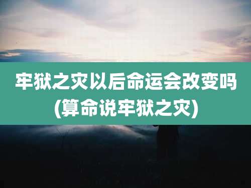 牢狱之灾以后命运会改变吗(算命说牢狱之灾)