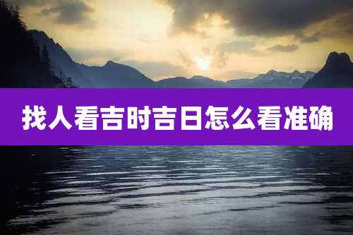 找人看吉时吉日怎么看准确