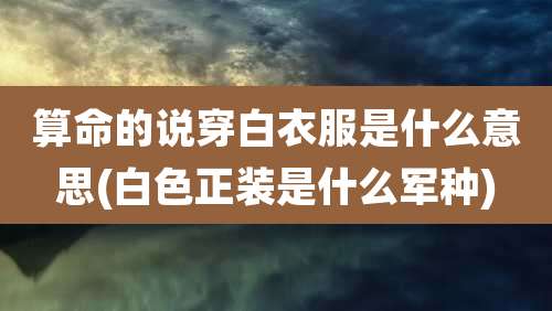 算命的说穿白衣服是什么意思(白色正装是什么军种)