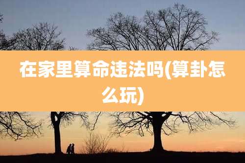 在家里算命违法吗(算卦怎么玩)