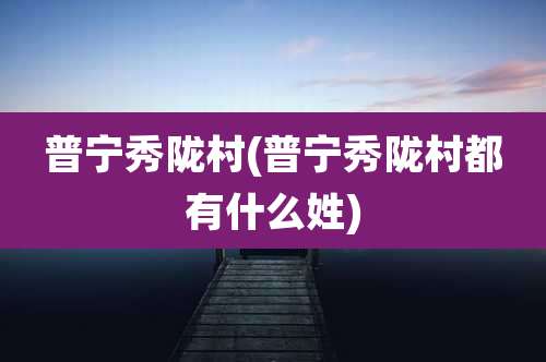 普宁秀陇村(普宁秀陇村都有什么姓)