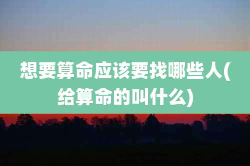 想要算命应该要找哪些人(给算命的叫什么)