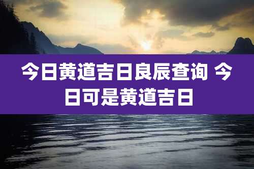 今日黄道吉日良辰查询 今日可是黄道吉日