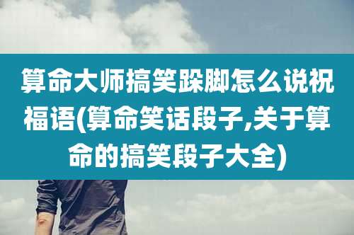 算命大师搞笑跺脚怎么说祝福语(算命笑话段子,关于算命的搞笑段子大全)