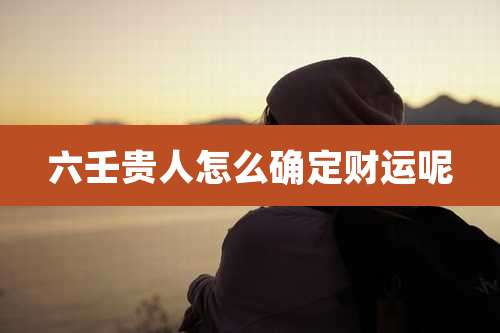 六壬贵人怎么确定财运呢