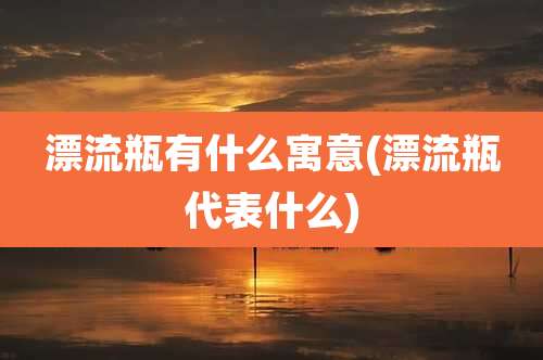 漂流瓶有什么寓意(漂流瓶代表什么)