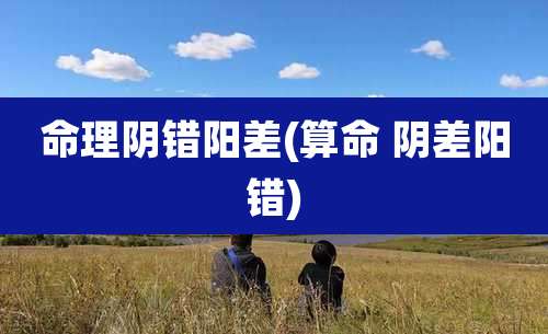 命理阴错阳差(算命 阴差阳错)