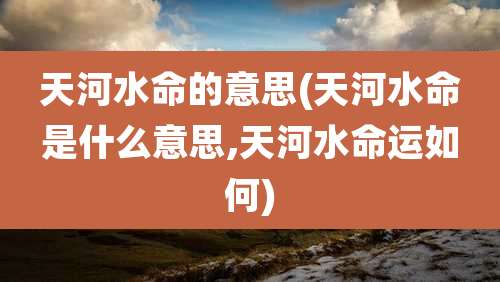天河水命的意思(天河水命是什么意思,天河水命运如何)