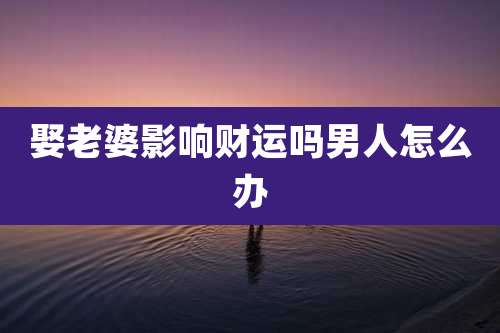 娶老婆影响财运吗男人怎么办
