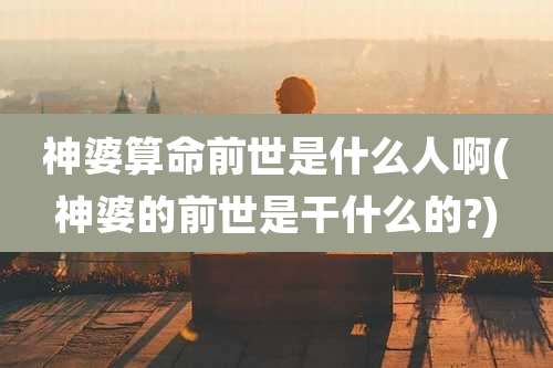 神婆算命前世是什么人啊(神婆的前世是干什么的?)