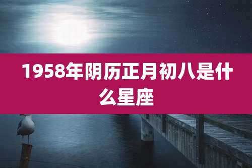 1958年阴历正月初八是什么星座