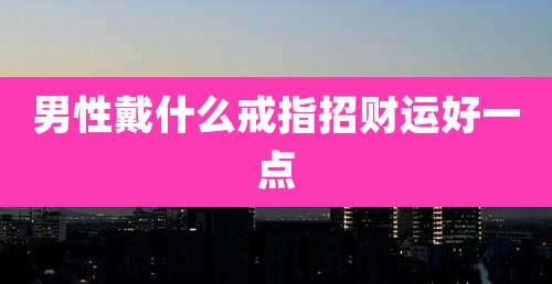男性戴什么戒指招财运好一点
