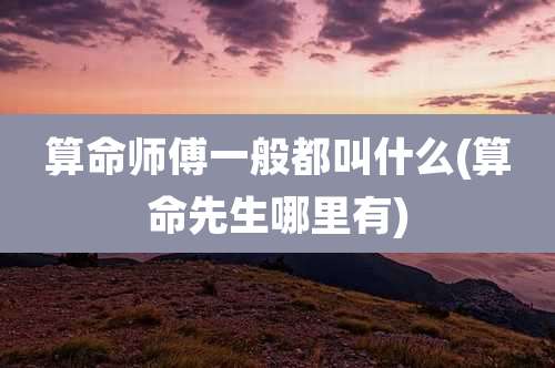 算命师傅一般都叫什么(算命先生哪里有)