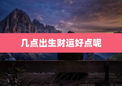 几点出生财运好点呢