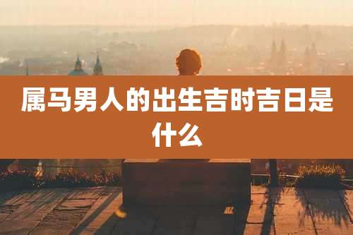 属马男人的出生吉时吉日是什么
