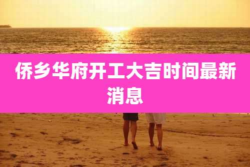 侨乡华府开工大吉时间最新消息