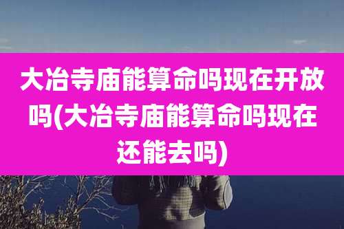 大冶寺庙能算命吗现在开放吗(大冶寺庙能算命吗现在还能去吗)