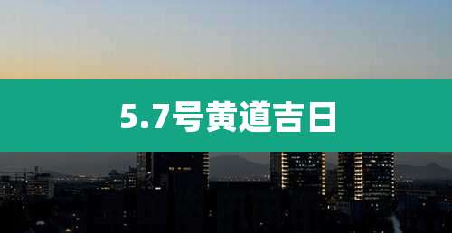 5.7号黄道吉日