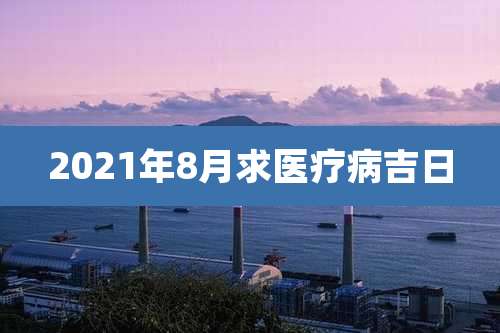 2021年8月求医疗病吉日