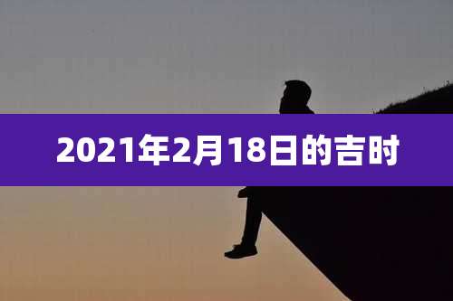 2021年2月18日的吉时