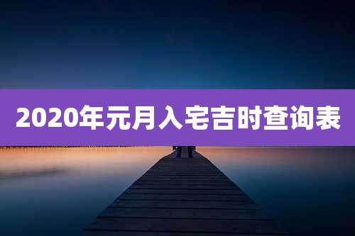 2020年元月入宅吉时查询表
