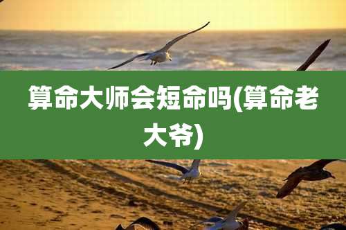 算命大师会短命吗(算命老大爷)