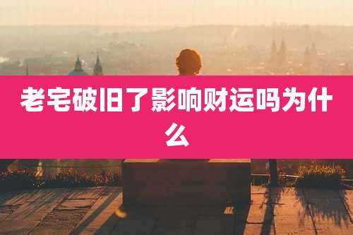 老宅破旧了影响财运吗为什么