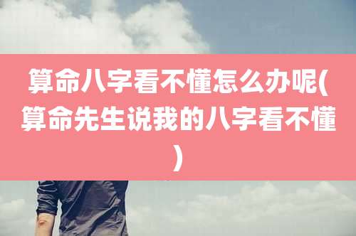 算命八字看不懂怎么办呢(算命先生说我的八字看不懂)