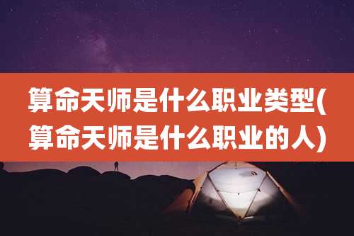 算命天师是什么职业类型(算命天师是什么职业的人)
