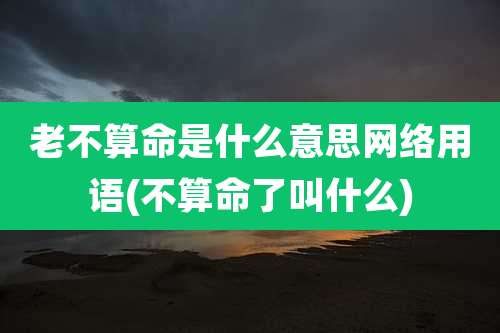 老不算命是什么意思网络用语(不算命了叫什么)