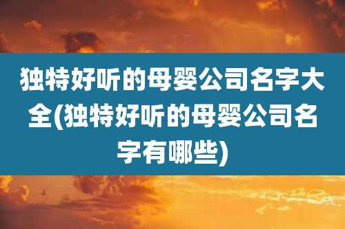 独特好听的母婴公司名字大全(独特好听的母婴公司名字有哪些)