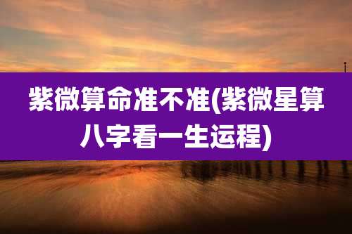 紫微算命准不准(紫微星算八字看一生运程)