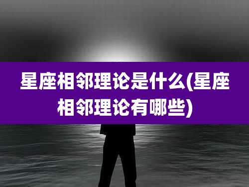 星座相邻理论是什么(星座相邻理论有哪些)