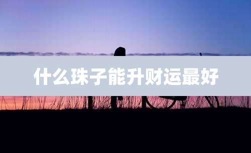 什么珠子能升财运最好