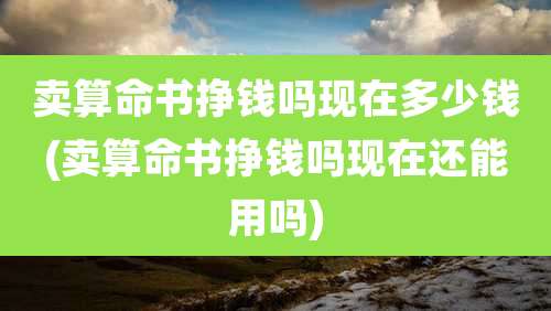 卖算命书挣钱吗现在多少钱(卖算命书挣钱吗现在还能用吗)