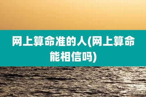 网上算命准的人(网上算命能相信吗)