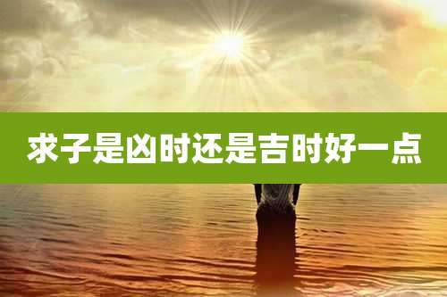 求子是凶时还是吉时好一点