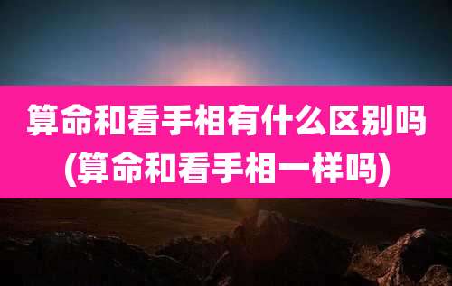 算命和看手相有什么区别吗(算命和看手相一样吗)