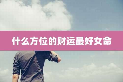 什么方位的财运最好女命