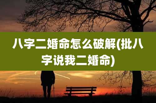 八字二婚命怎么破解(批八字说我二婚命)