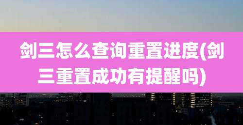 剑三怎么查询重置进度(剑三重置成功有提醒吗)