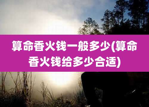 算命香火钱一般多少(算命香火钱给多少合适)