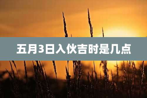 五月3日入伙吉时是几点