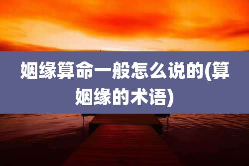 姻缘算命一般怎么说的(算姻缘的术语)