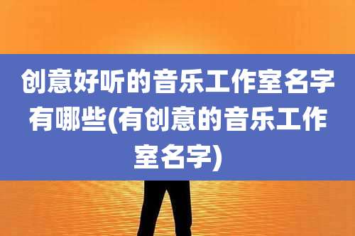 创意好听的音乐工作室名字有哪些(有创意的音乐工作室名字)