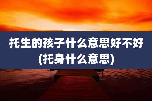 托生的孩子什么意思好不好(托身什么意思)