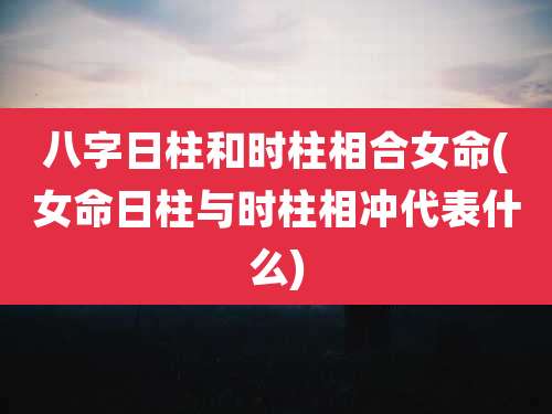 八字日柱和时柱相合女命(女命日柱与时柱相冲代表什么)