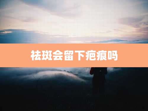 祛斑会留下疤痕吗