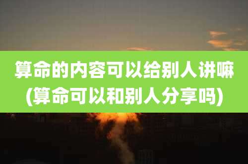 算命的内容可以给别人讲嘛(算命可以和别人分享吗)